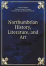 Northumbrian History, Literature, and Art - Tomas Hodgkin, Robert Spence Watson, R. Oliver Heslop, Richard Welfoed