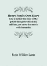 Henry Ford.s Own Story. how a farmer boy rose to the power that goes with many millions, yet never lost touch with humanity - Rose Wilder Lane