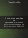 A treatise on maritime law. Including the law of shipping; the law of marine insurance; and the law and practice of admiralty - Parsons Theophilus