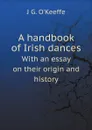 A handbook of Irish dances. With an essay on their origin and history - J G. O'Keeffe