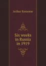 Six weeks in Russia in 1919 - Arthur Ransome