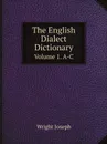 The English Dialect Dictionary. Volume 1. A-C - Wright Joseph