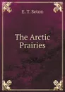 The Arctic Prairies - E.T. Seton