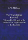 The Translators Revived. A Biographical Memoir of the Authors of the English Version of the Holy Bible - A.W. M'Clure