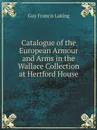 Catalogue of the European Armour and Arms in the Wallace Collection at Hertford House - Guy Francis Laking