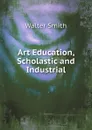 Art Education, Scholastic and Industrial - Walter Smith