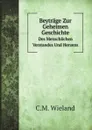 Beytrage Zur Geheimen Geschichte. Des Menschlichen Verstandes Und Herzens - C.M. Wieland
