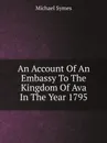 An Account Of An Embassy To The Kingdom Of Ava In The Year 1795 - Michael Symes