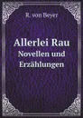 Allerlei Rau. Novellen und Erzahlungen - R. von Beyer