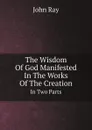 The Wisdom Of God Manifested In The Works Of The Creation. In Two Parts - John Ray