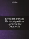 Leitfaden Fur Die Vorlesungen uber Darstellende Geometrie - R. Müller