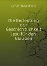 Die Bedeutung der Geschichtlichkeit Jesu fur den Glauben - Ernst Troeltsch