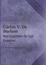 Carlos V. De Borbon. Rey Legitimo De Las Espanas - C.V. De Borbon