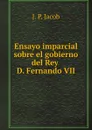 Ensayo imparcial sobre el gobierno del Rey D. Fernando VII - J. P. Jacob