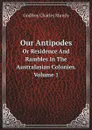 Our Antipodes. Or Residence And Rambles In The Australasian Colonies. Volume 1 - Godfrey Charles Mundy