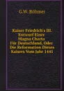 Kaiser Friedrich.s III. Entwurf Einer Magna Charta Fur Deutschland, Oder Die Reformation Dieses Kaisers Vom Jahr 1441 - G.W. Böhmer