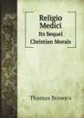 Religio Medici. Its Sequel Christian Morals - Thomas Brown