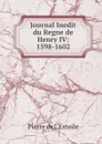 Journal Inedit du Regne de Henry IV: 1598-1602 - Pierre de L'Estoile