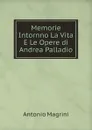 Memorie Intornno La Vita E Le Opere di Andrea Palladio - Antonio Magrini