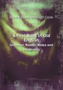 A First Book in Old English. Grammar, Reader, Notes and Vocabulary - Albert S. Cook