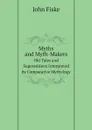 Myths and Myth-Makers. Old Tales and Superstitions Interpreted by Comparative Mythology - John Fiske
