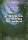 An Old English Grammar and Exercise Book - C. A. Smith