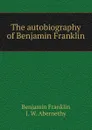 The autobiography of Benjamin Franklin - B. Franklin, J.W. Abernethy