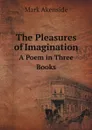 The Pleasures of Imagination. A Poem in Three Books - Mark Akenside