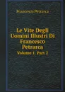 Le Vite Degli Uomini Illustri Di Francesco Petrarca. Volume 1. Part 2 - Francesco Petrarca