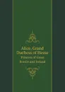 Alice, Grand Duchess of Hesse. Princess of Great Britain and Ireland - H. R. H. Princess Christian, Alice, Grand Duchess of Hesse