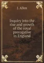 Inquiry into the rise and growth of the royal prerogative in England - J.Allen