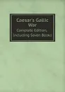 Caesar.s Gallic War. Complete Edition, Including Seven Books - Caesar Gaius Julius