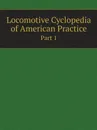 Locomotive Cyclopedia of American Practice. Part 1 - American Railway Master Mechanics' Association