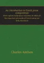 An introduction to Greek prose composition. With copious explanatory exercises, in which all the important principles of Greek syntax are fully elucidated - Charles Anthon