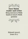 First Welsh reader and writer. Being exercises in Welsh based on Anwyl.s Welsh grammar - Edward Anwyl, Jones B.A.