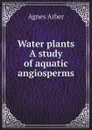 Water plants A study of aquatic angiosperms - Agnes Arber