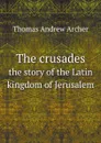 The crusades. the story of the Latin kingdom of Jerusalem - Thomas Andrew Archer