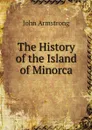The History of the Island of Minorca - John Armstrong