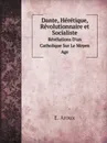 Dante, Heretique, Revolutionnaire et Socialiste. Revelations D.un Catholique Sur Le Moyen Age - E. Aroux