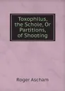 Toxophilus, the Schole, Or Partitions, of Shooting - Roger Ascham