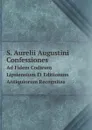 S. Aurelii Augustini Confessiones. Ad Fidem Codicum Lipsiensium Et Editionum Antiquiorum Recognitas - Augustine