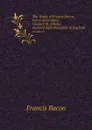 The Works of Francis Bacon, baron of Verulam, viscount St. Albans, and lord high chancellor of England. Volume 10 - Ф. Бэкон, J. Spedding, R.L. Ellis, D.D. Heath