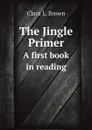 The Jingle Primer. A first book in reading - Clara L Brown