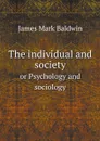 The individual and society. or Psychology and sociology - James Mark Baldwin