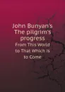John Bunyan.s The pilgrim.s progress. From This World to That Which is to Come - John Bunyan