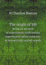 The origin of life. being an account of experiments with certain superheated saline solutions in hermetically sealed vessels - H Charlton Bastian