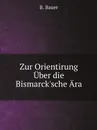 Zur Orientirung Uber die Bismarck.sche Ara - B. Bauer