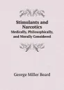 Stimulants and Narcotics. Medically, Philosophically, and Morally Considered - George Miller Beard