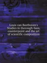 Louis van Beethoven.s Studies in thorough-bass, counterpoint and the art of scientific composition - Ludwig van Beethoven