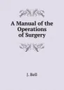 A Manual of the Operations of Surgery - J. Bell